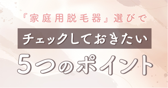 家庭用脱毛器選びでチェックしておきたい5つのポイント